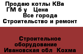 Продаю котлы КВа 1.74 ГМ б/у › Цена ­ 350 000 - Все города Строительство и ремонт » Строительное оборудование   . Ивановская обл.,Кохма г.